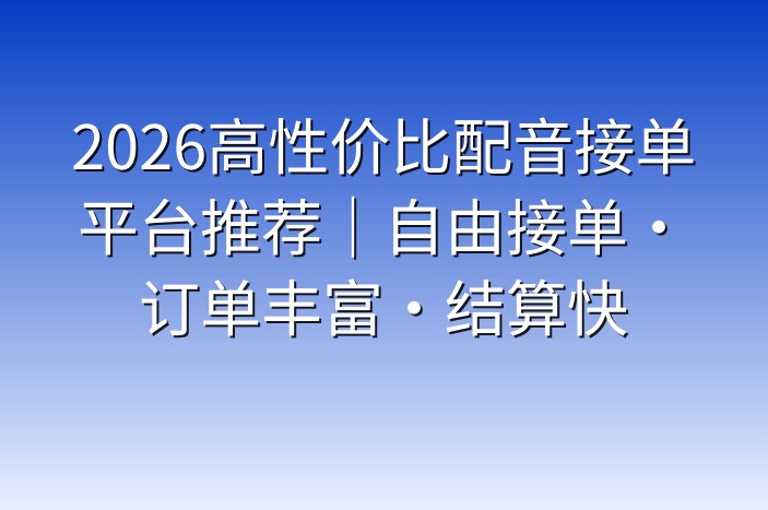 2026高性价比配音接单平台推荐｜自由接单·订单丰富·结算快
