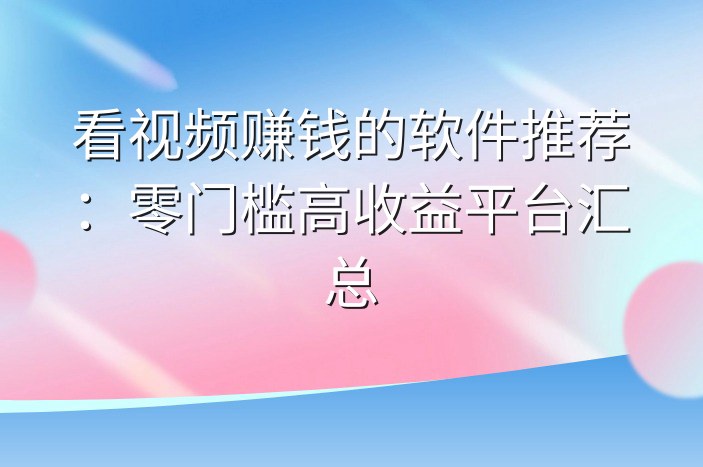 看视频赚钱的软件推荐：零门槛高收益平台汇总