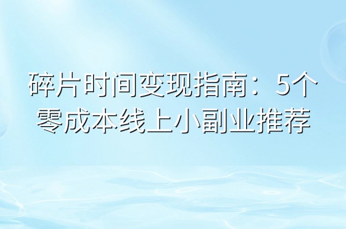 碎片时间变现指南：5个零成本线上小副业推荐