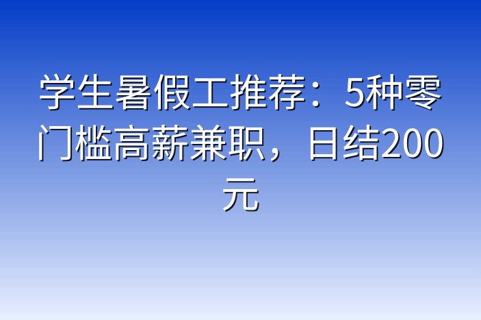 学生暑假工推荐：5种零门槛高薪兼职，日结200元