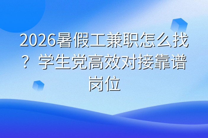 2026暑假工兼职怎么找？学生党高效对接靠谱岗位