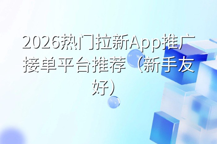 2026热门拉新App推广接单平台推荐（新手友好）