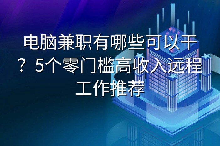电脑兼职有哪些可以干？5个零门槛高收入远程工作推荐