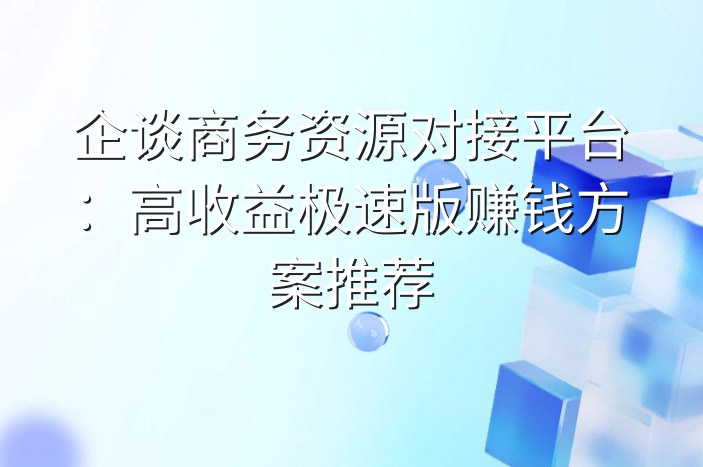 企谈商务资源对接平台：高收益极速版赚钱方案推荐