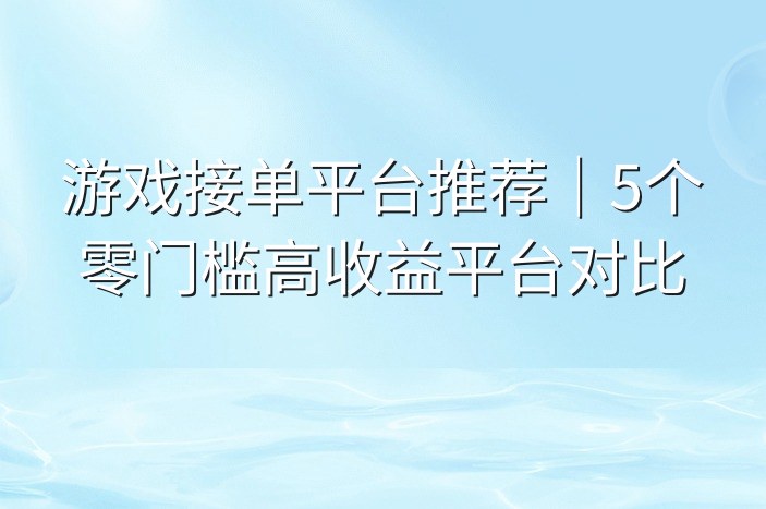 游戏接单平台推荐｜5个零门槛高收益平台对比