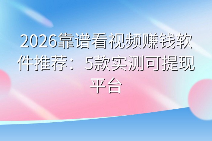 2026靠谱看视频赚钱软件推荐：5款实测可提现平台