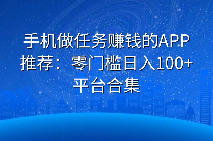 手机做任务赚钱的APP推荐：零门槛日入100+平台合集