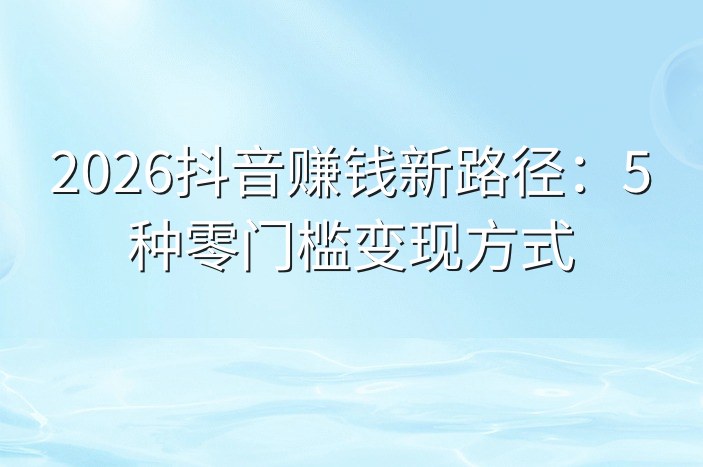 2026抖音赚钱新路径：5种零门槛变现方式