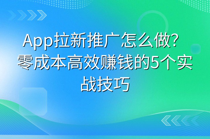 App拉新推广怎么做？零成本高效赚钱的5个实战技巧