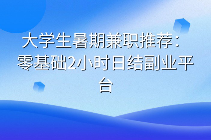大学生暑期兼职推荐：零基础2小时日结副业平台