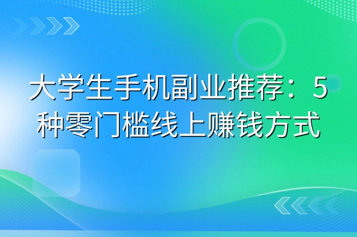 大学生手机副业推荐：5种零门槛线上赚钱方式