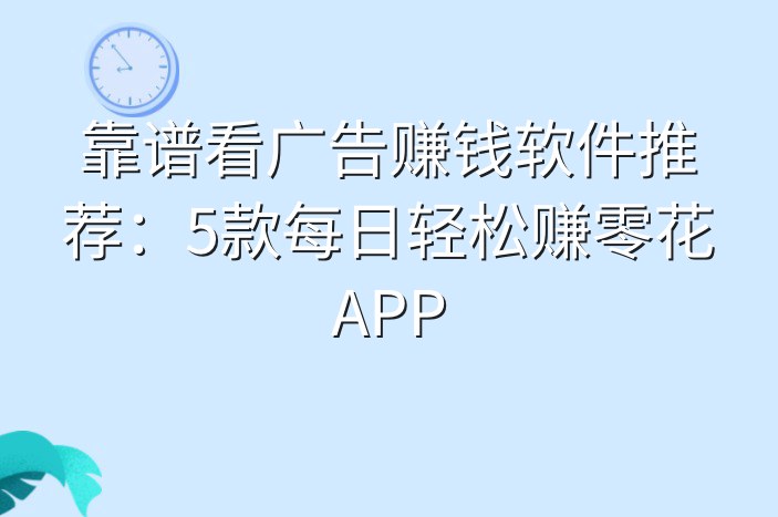 靠谱看广告赚钱软件推荐：5款每日轻松赚零花APP