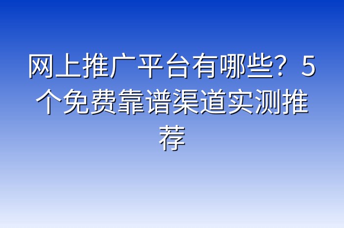 网上推广平台有哪些？5个免费靠谱渠道实测推荐