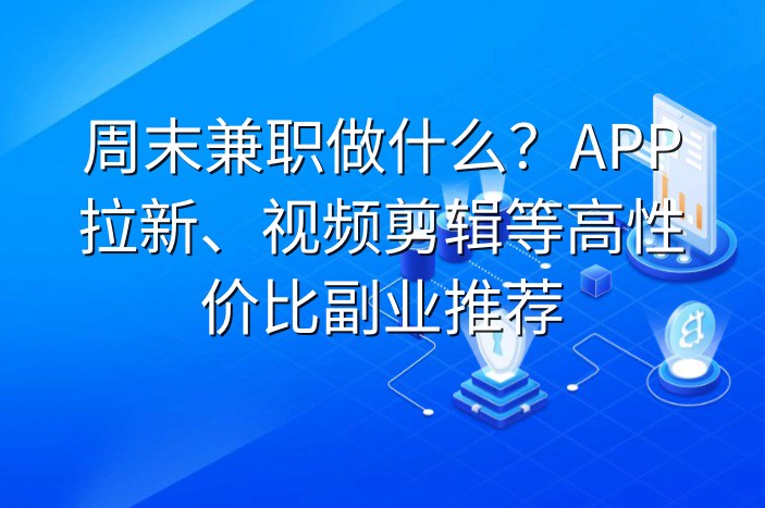 周末兼职做什么？APP拉新、视频剪辑等高性价比副业推荐