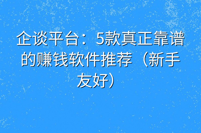 企谈平台：5款真正靠谱的赚钱软件推荐（新手友好）