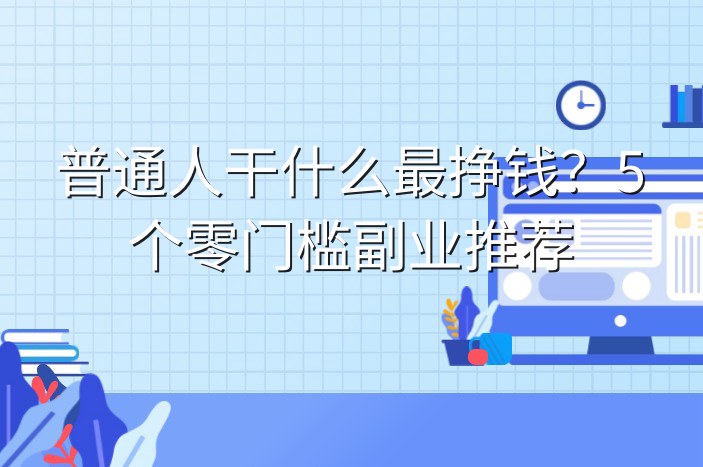 普通人干什么最挣钱？5个零门槛副业推荐