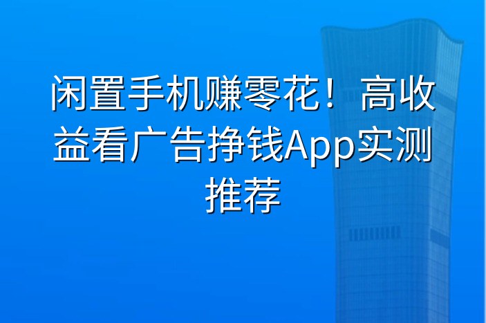 闲置手机赚零花！高收益看广告挣钱App实测推荐