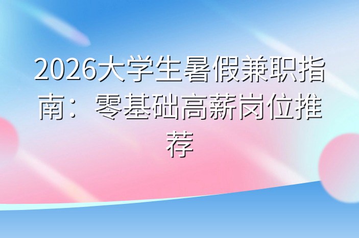 2026大学生暑假兼职指南：零基础高薪岗位推荐
