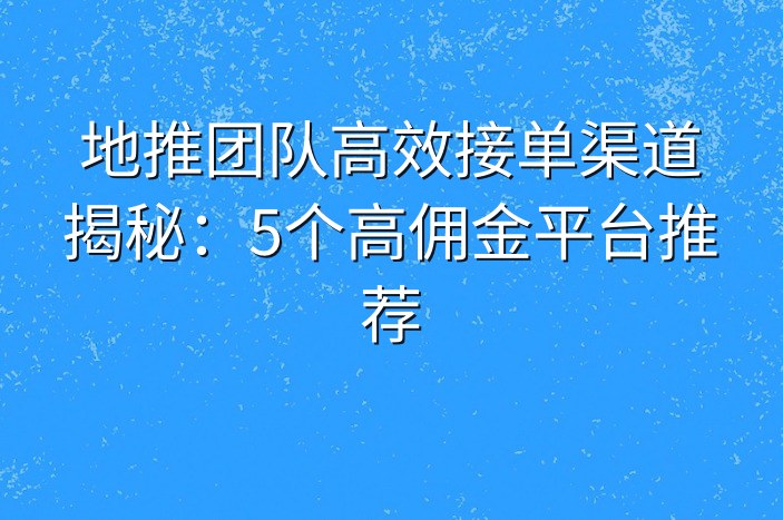 地推团队高效接单渠道揭秘：5个高佣金平台推荐
