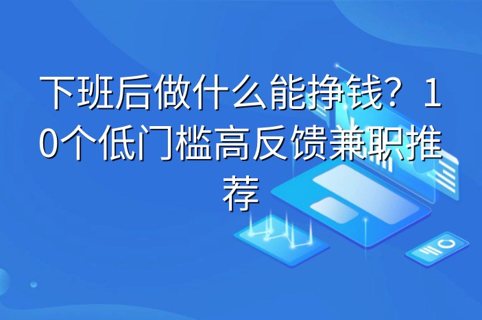 下班后做什么能挣钱？10个低门槛高反馈兼职推荐-企谈