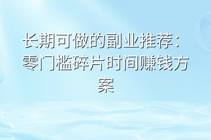 长期可做的副业推荐：零门槛碎片时间赚钱方案-企谈