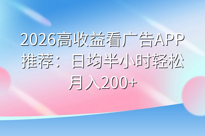 2026高收益看广告APP推荐：日均半小时轻松月入200+