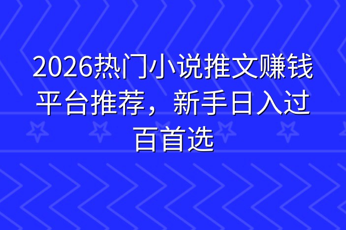2026热门小说推文赚钱平台推荐，新手日入过百首选