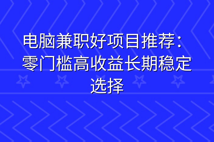 电脑兼职好项目推荐：零门槛高收益长期稳定选择