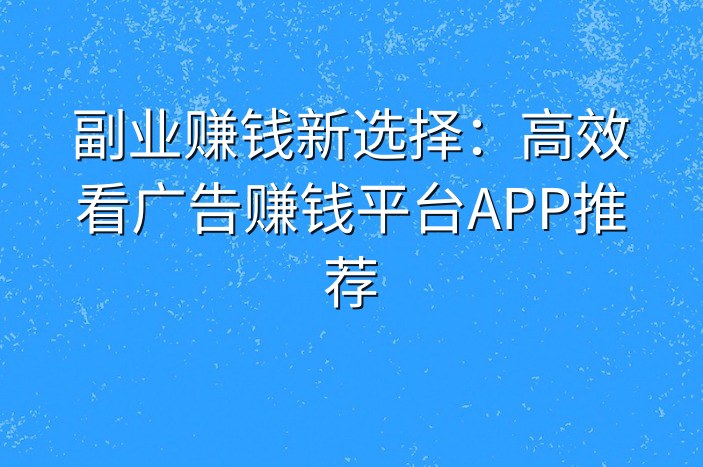 副业赚钱新选择：高效看广告赚钱平台APP推荐