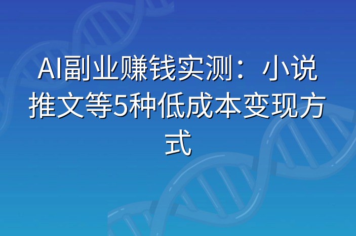 AI副业赚钱实测：小说推文等5种低成本变现方式