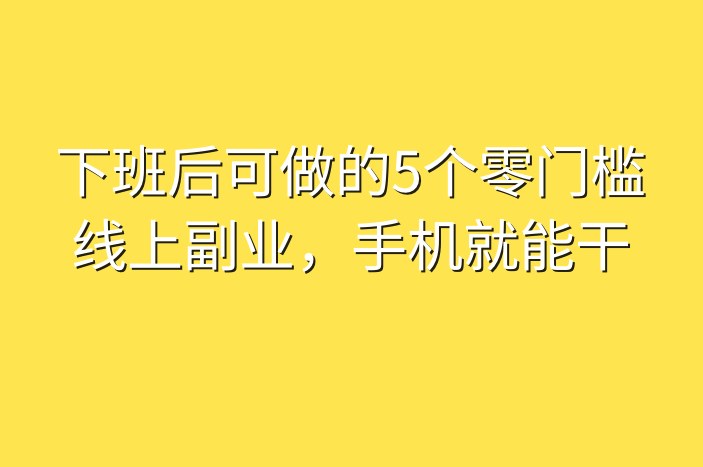 下班后可做的5个零门槛线上副业，手机就能干-企谈