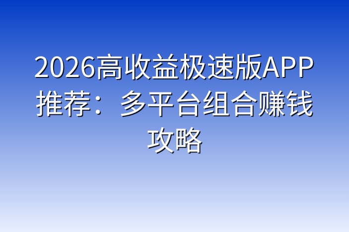 2026高收益极速版APP推荐：多平台组合赚钱攻略-企谈