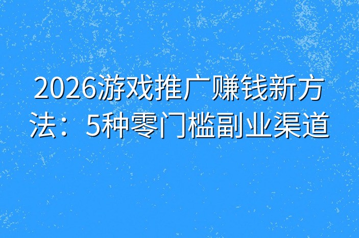 2026游戏推广赚钱新方法：5种零门槛副业渠道
