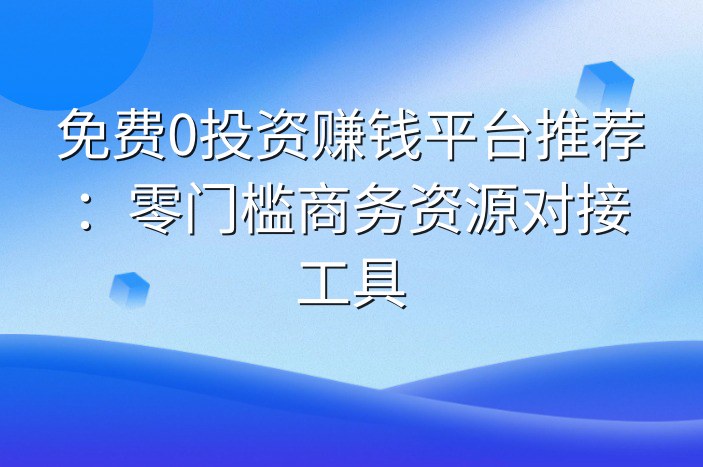 免费0投资赚钱平台推荐：零门槛商务资源对接工具