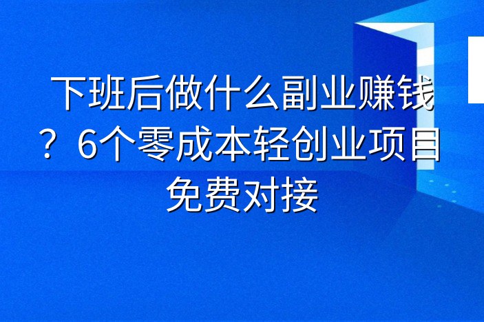 下班后做什么副业赚钱？6个零成本轻创业项目免费对接
