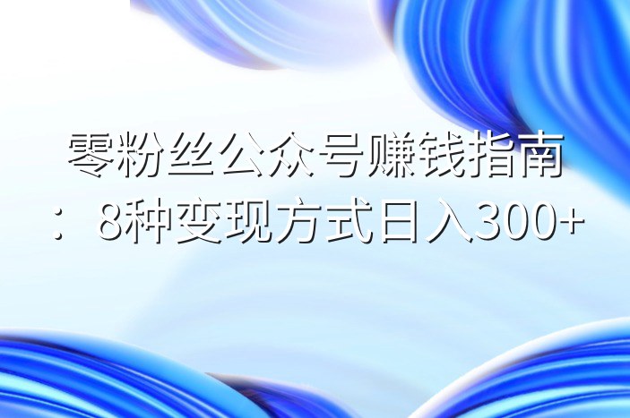 零粉丝公众号赚钱指南：8种变现方式日入300+