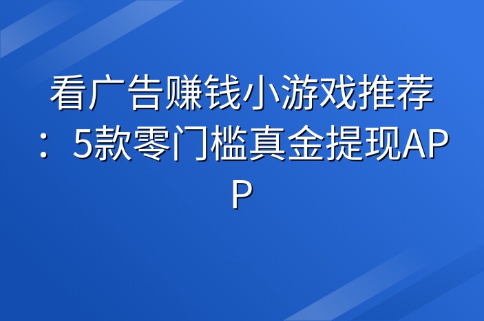 看广告赚钱小游戏推荐：5款零门槛真金提现APP-企谈