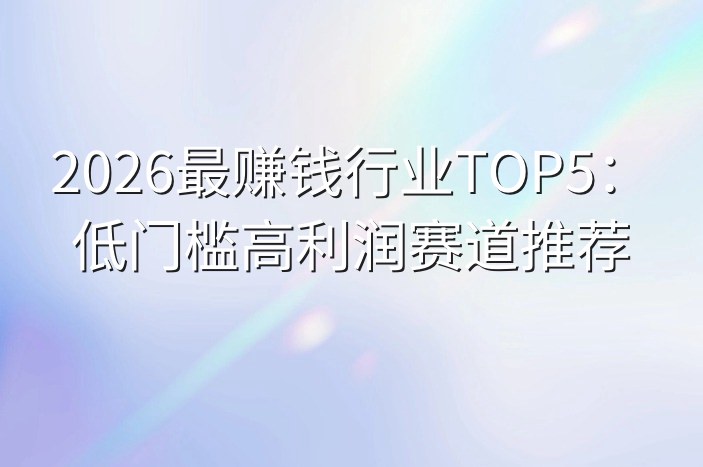 2026最赚钱行业TOP5：低门槛高利润赛道推荐-企谈
