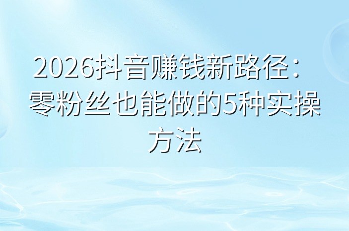 2026抖音赚钱新路径：零粉丝也能做的5种实操方法
