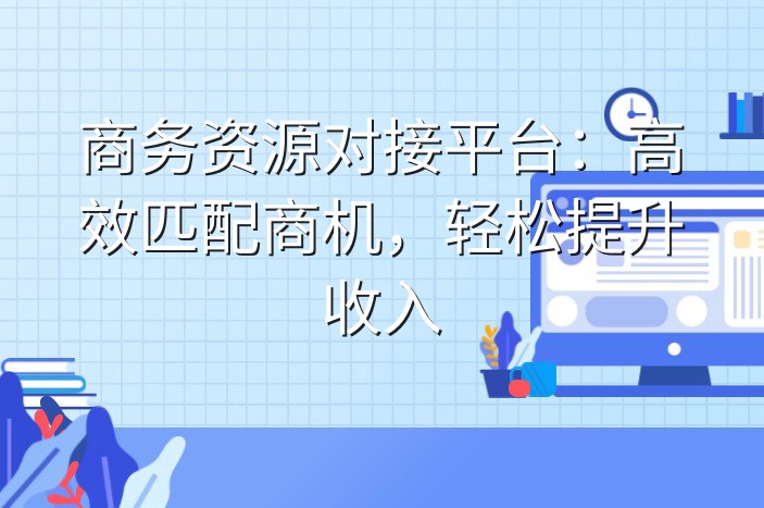 商务资源对接平台：高效匹配商机，轻松提升收入