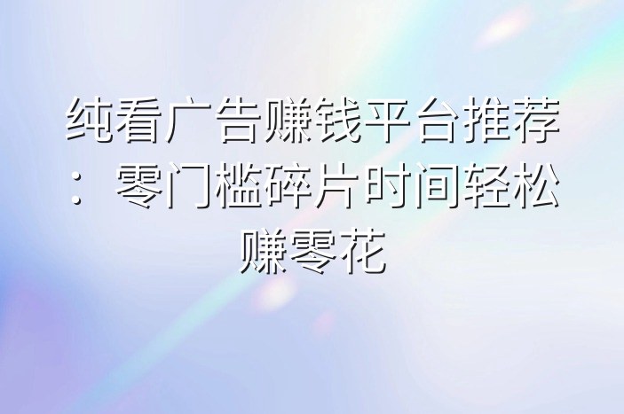 纯看广告赚钱平台推荐：零门槛碎片时间轻松赚零花