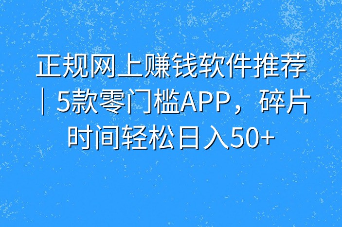 正规网上赚钱软件推荐｜5款零门槛APP，碎片时间轻松日入50+