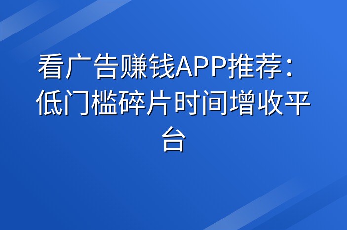 看广告赚钱APP推荐：低门槛碎片时间增收平台