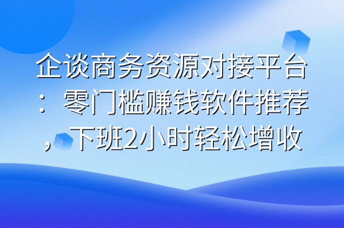 企谈商务资源对接平台：零门槛赚钱软件推荐，下班2小时轻松增收