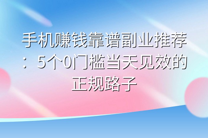 手机赚钱靠谱副业推荐：5个0门槛当天见效的正规路子