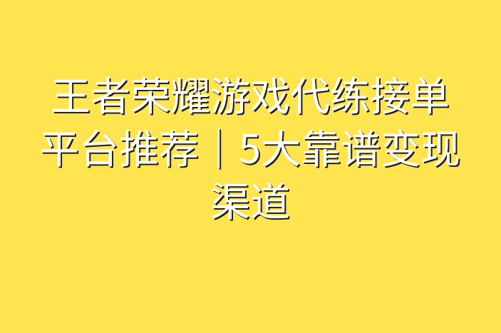王者荣耀游戏代练接单平台推荐｜5大靠谱变现渠道