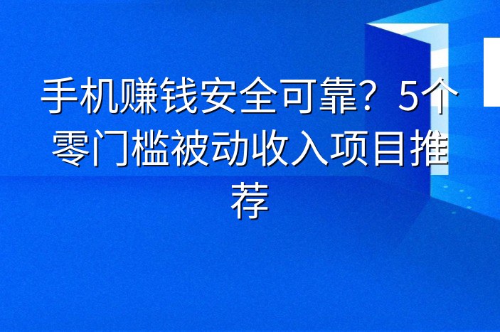 手机赚钱安全可靠？5个零门槛被动收入项目推荐