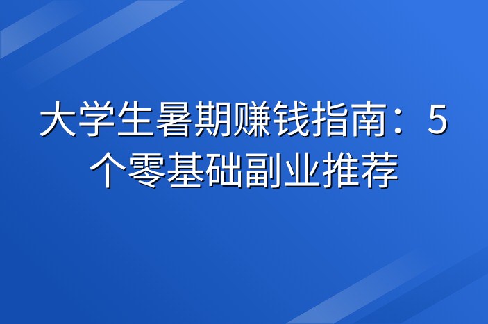 大学生暑期赚钱指南：5个零基础副业推荐