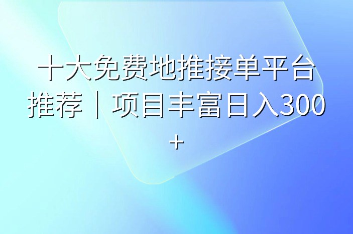 十大免费地推接单平台推荐｜项目丰富日入300+