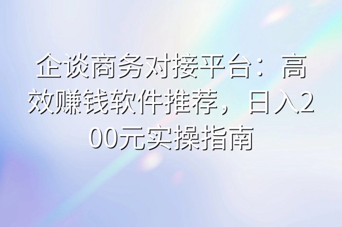 企谈商务对接平台：高效赚钱软件推荐，日入200元实操指南